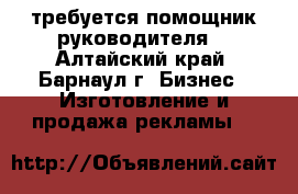 требуется помощник руководителя  - Алтайский край, Барнаул г. Бизнес » Изготовление и продажа рекламы   